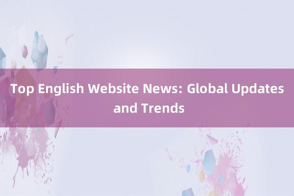 Top English Website News: Global Updates and Trends