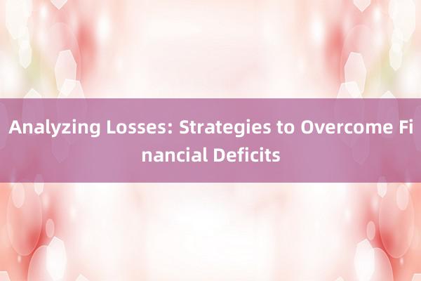 Analyzing Losses: Strategies to Overcome Financial Deficits